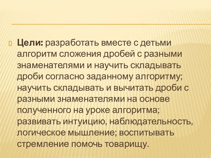 Цели: разработать вместе с детьми алгоритм сложения дробей с разными