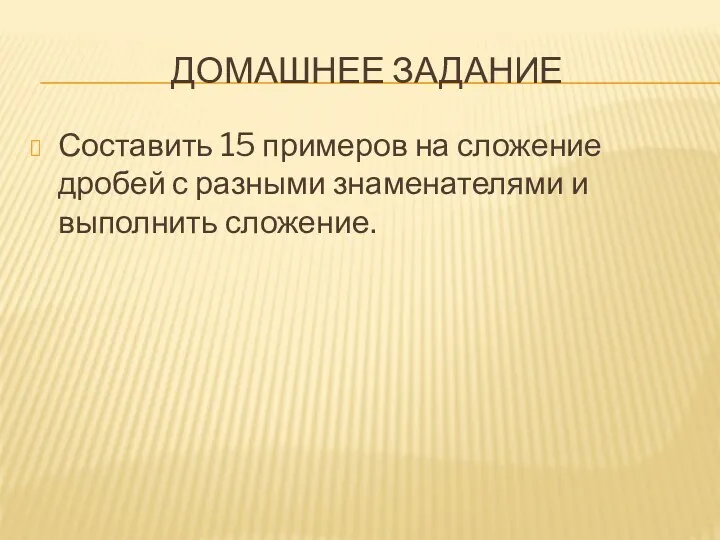 Домашнее задание Составить 15 примеров на сложение дробей с разными знаменателями и выполнить сложение.