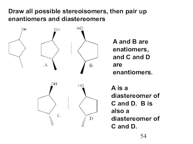 Draw all possible stereoisomers, then pair up enantiomers and diastereomers