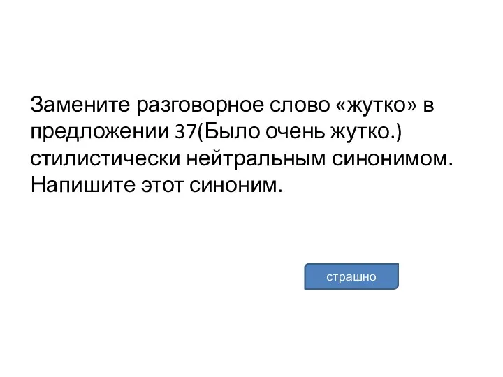 Замените разговорное слово «жутко» в предложении 37(Было очень жутко.) стилистически нейтральным синонимом. Напишите этот синоним. страшно