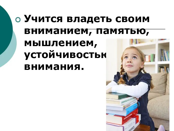 Учится владеть своим вниманием, памятью, мышлением, устойчивостью внимания.