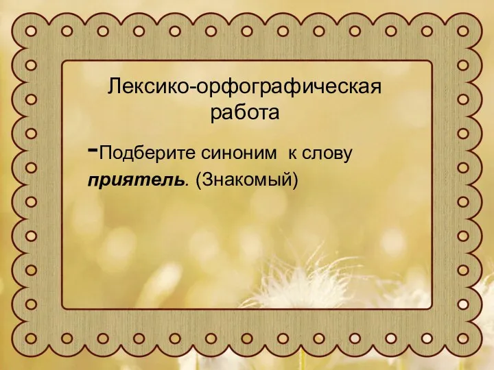 Лексико-орфографическая работа -Подберите синоним к слову приятель. (Знакомый)