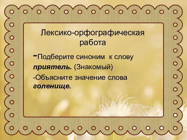 Лексико-орфографическая работа -Подберите синоним к слову приятель. (Знакомый) -Объясните значение слова голенище.