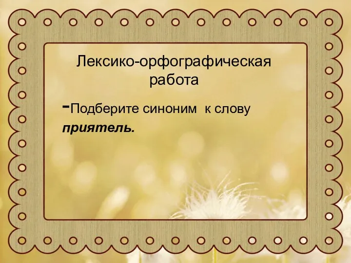 Лексико-орфографическая работа -Подберите синоним к слову приятель.