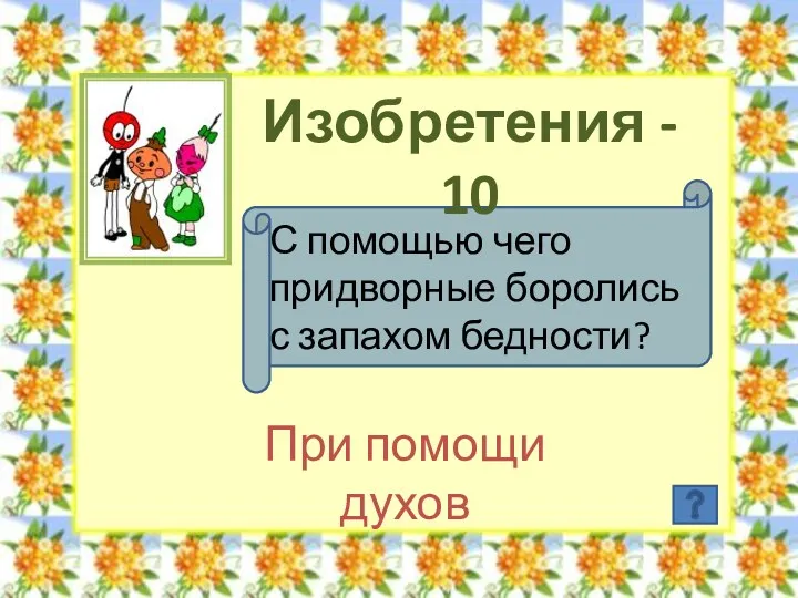 Изобретения - 10 С помощью чего придворные боролись с запахом бедности? При помощи духов