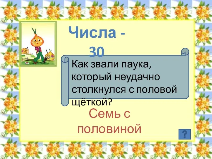 Числа - 30 Как звали паука, который неудачно столкнулся с половой щёткой? Семь с половиной