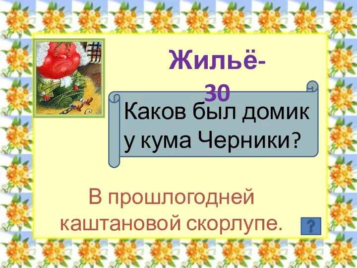 Жильё- 30 Каков был домик у кума Черники? В прошлогодней каштановой скорлупе.