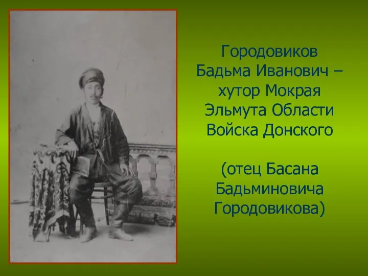 Городовиков Бадьма Иванович – хутор Мокрая Эльмута Области Войска Донского (отец Басана Бадьминовича Городовикова)