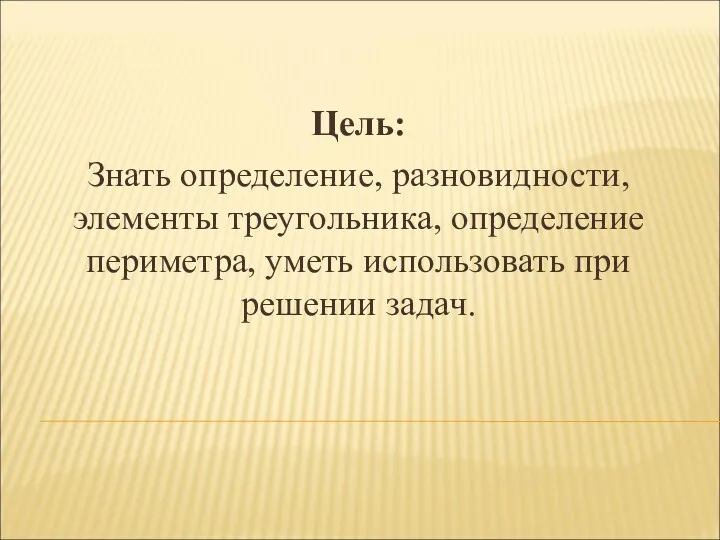 Цель: Знать определение, разновидности, элементы треугольника, определение периметра, уметь использовать при решении задач.