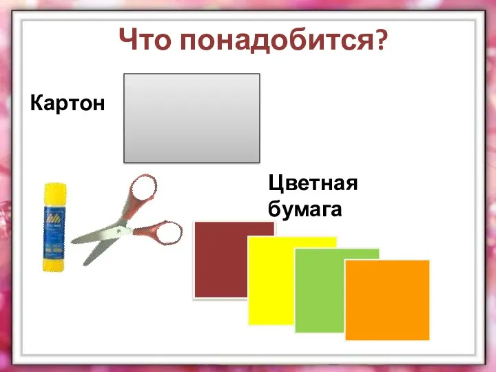 Что понадобится? Картон Цветная бумага