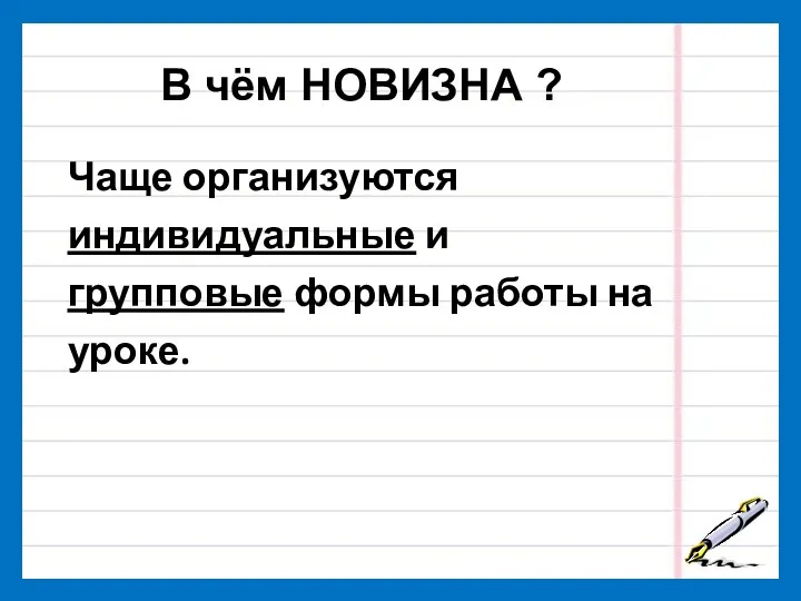 В чём НОВИЗНА ? Чаще организуются индивидуальные и групповые формы работы на уроке.