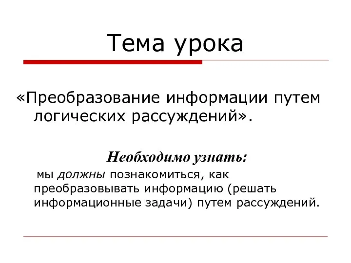 Тема урока «Преобразование информации путем логических рассуждений». Необходимо узнать: мы