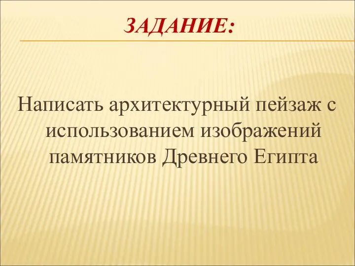 ЗАДАНИЕ: Написать архитектурный пейзаж с использованием изображений памятников Древнего Египта