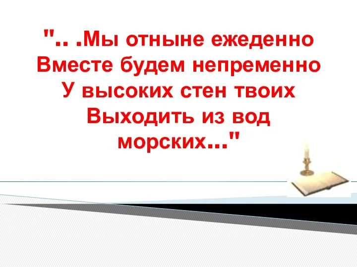 ".. .Мы отныне ежеденно Вместе будем непременно У высоких стен твоих Выходить из вод морских..."