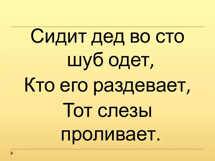 Сидит дед во сто шуб одет, Кто его раздевает, Тот слезы проливает.