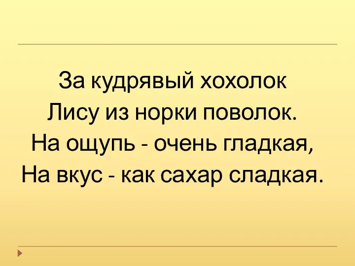 За кудрявый хохолок Лису из норки поволок. На ощупь - очень гладкая, На