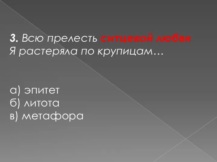 3. Всю прелесть ситцевой любви Я растеряла по крупицам… а) эпитет б) литота в) метафора