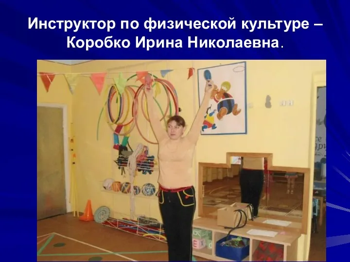 Инструктор по физической культуре – Коробко Ирина Николаевна.