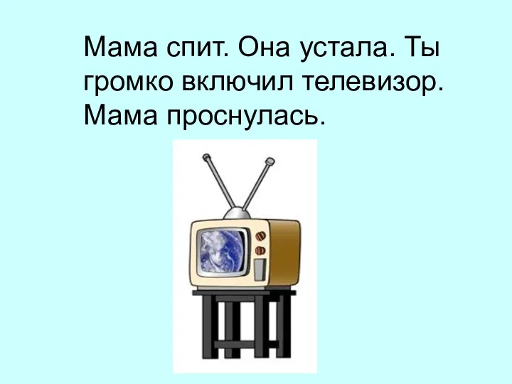 Мама спит. Она устала. Ты громко включил телевизор. Мама проснулась.