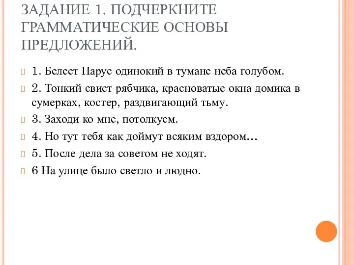 ЗАДАНИЕ 1. ПОДЧЕРКНИТЕ ГРАММАТИЧЕСКИЕ ОСНОВЫ ПРЕДЛОЖЕНИЙ. 1. Белеет Парус одинокий