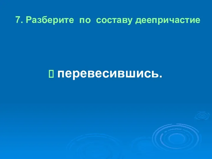 7. Разберите по составу деепричастие перевесившись.