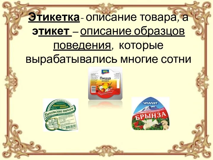 Этикетка- описание товара, а этикет – описание образцов поведения, которые вырабатывались многие сотни лет.