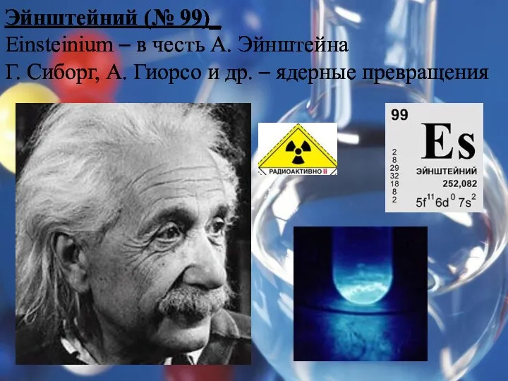 Эйнштейний (№ 99)_ Einsteinium – в честь А. Эйнштейна Г.