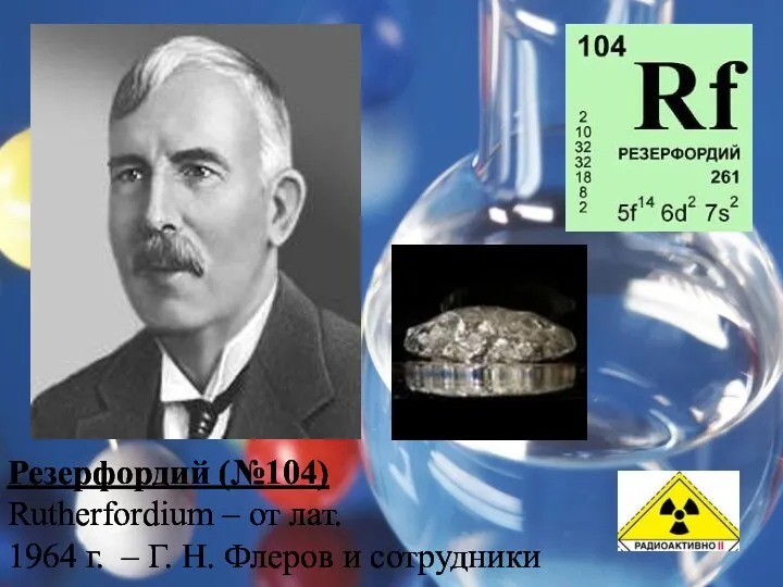 Резерфордий (№104) Rutherfordium – от лат. 1964 г. – Г. Н. Флеров и сотрудники