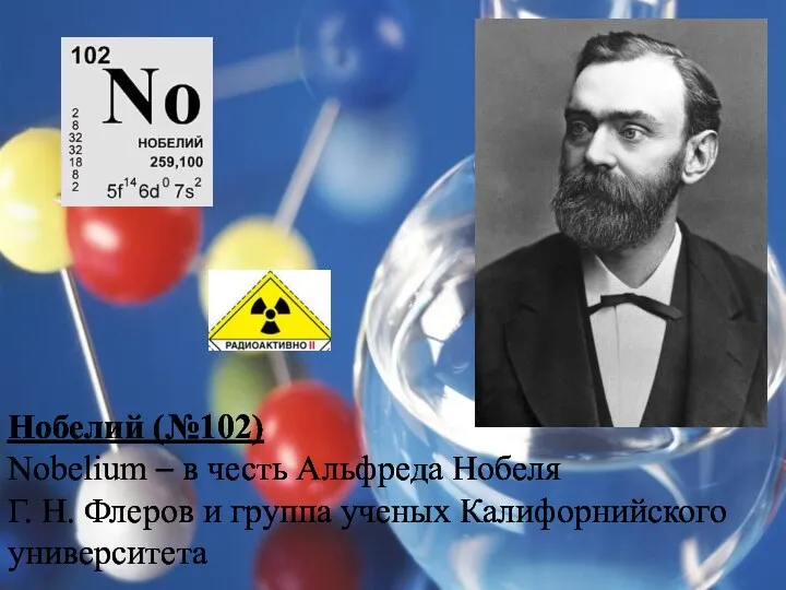 Нобелий (№102) Nobelium – в честь Альфреда Нобеля Г. Н. Флеров и группа ученых Калифорнийского университета