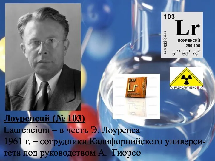 Лоуренсий (№ 103) Laurencium – в честь Э. Лоуренса 1961