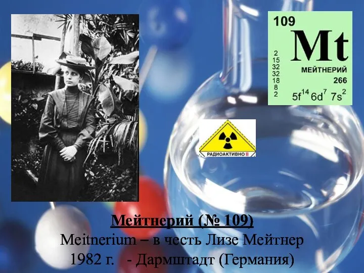 Мейтнерий (№ 109) Meitnerium – в честь Лизе Мейтнер 1982 г. - Дармштадт (Германия)