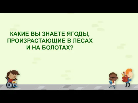 КАКИЕ ВЫ ЗНАЕТЕ ЯГОДЫ, ПРОИЗРАСТАЮЩИЕ В ЛЕСАХ И НА БОЛОТАХ?