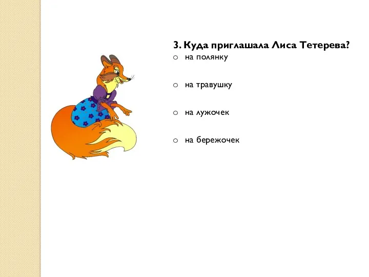 3. Куда приглашала Лиса Тетерева? на полянку на травушку на лужочек на бережочек