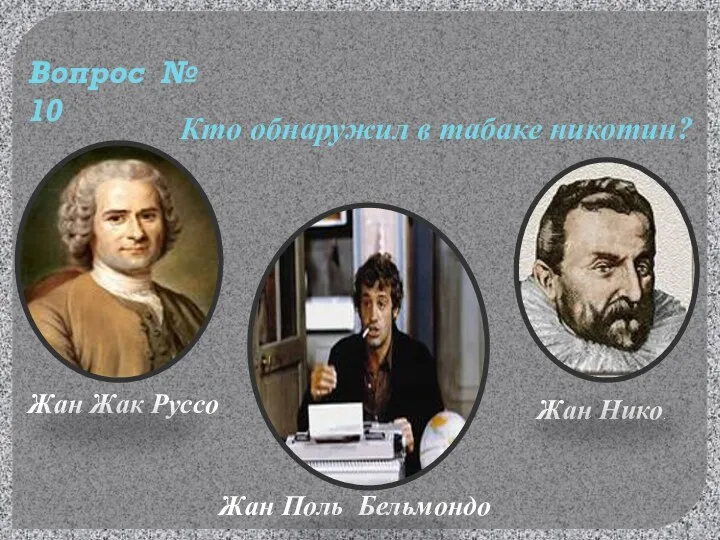 Кто обнаружил в табаке никотин? Жан Жак Руссо Жан Поль Бельмондо Жан Нико. Вопрос № 10