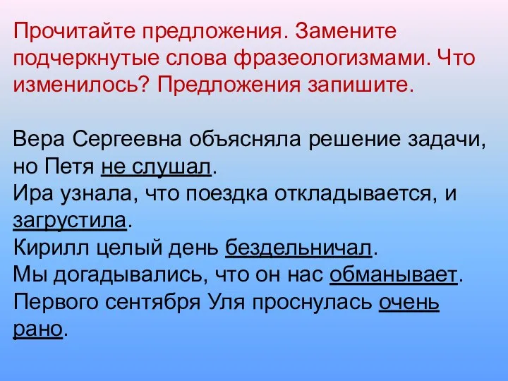 Прочитайте предложения. Замените подчеркнутые слова фразеологизмами. Что изменилось? Предложения запишите.