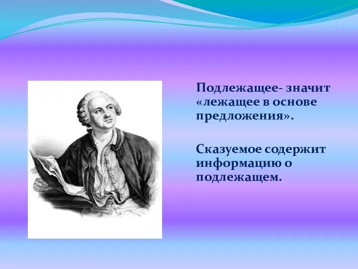 Подлежащее- значит «лежащее в основе предложения». Сказуемое содержит информацию о подлежащем. М.В.Ломоносов