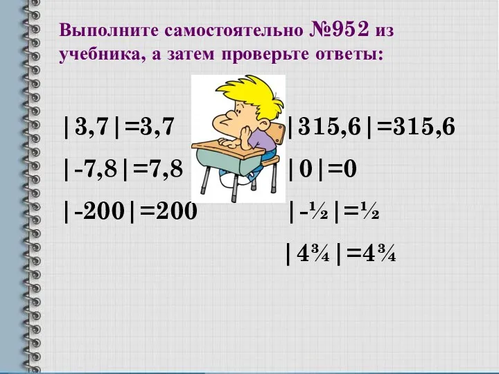 Выполните самостоятельно №952 из учебника, а затем проверьте ответы: |3,7|=3,7 |315,6|=315,6 |-7,8|=7,8 |0|=0 |-200|=200 |-½|=½ |4¾|=4¾