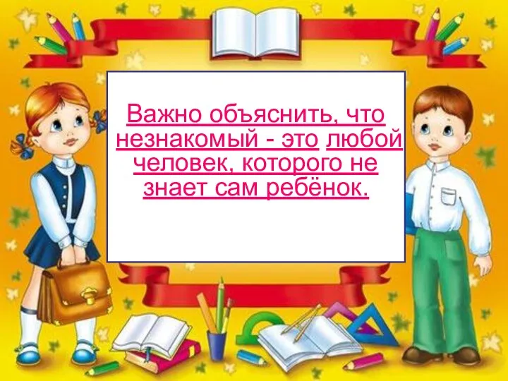 Важно объяснить, что незнакомый - это любой человек, которого не знает сам ребёнок.