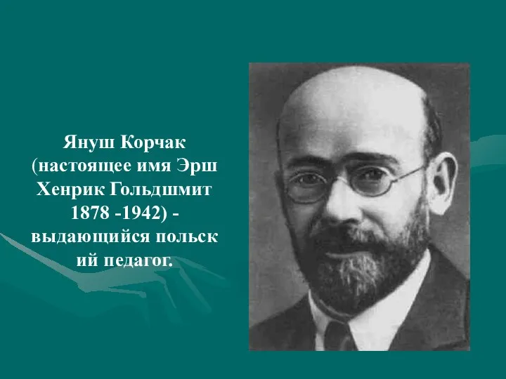 Януш Корчак (настоящее имя Эрш Хенрик Гольдшмит 1878 -1942) - выдающийся польский педагог.