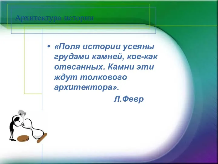 Архитектура истории «Поля истории усеяны грудами камней, кое-как отесанных. Камни эти ждут толкового архитектора». Л.Февр