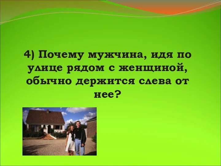 4) Почему мужчина, идя по улице рядом с женщиной, обычно держится слева от нее?