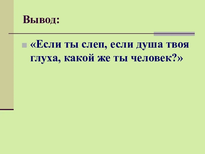 Вывод: «Если ты слеп, если душа твоя глуха, какой же ты человек?»