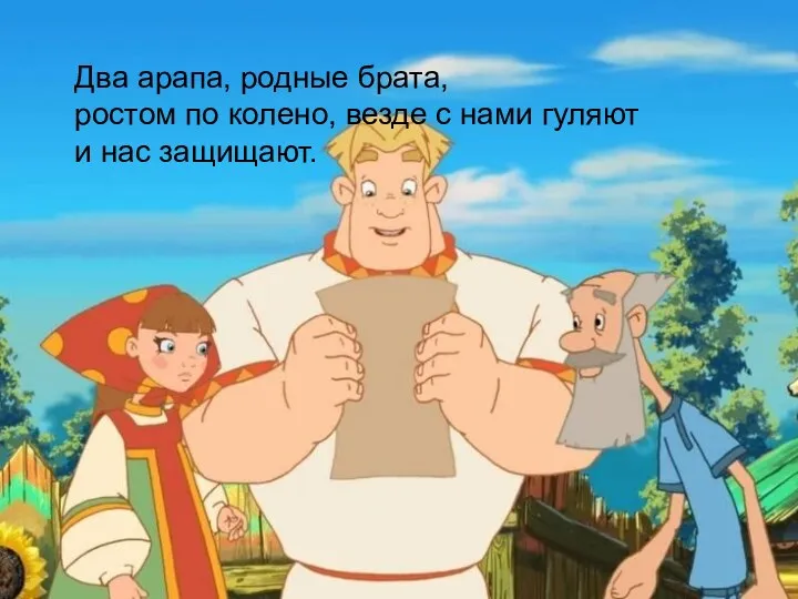 Два арапа, родные брата, ростом по колено, везде с нами гуляют и нас защищают.