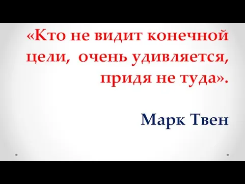 «Кто не видит конечной цели, очень удивляется, придя не туда». Марк Твен