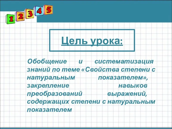 Цель урока: Обобщение и систематизация знаний по теме «Свойства степени с натуральным показателем»,