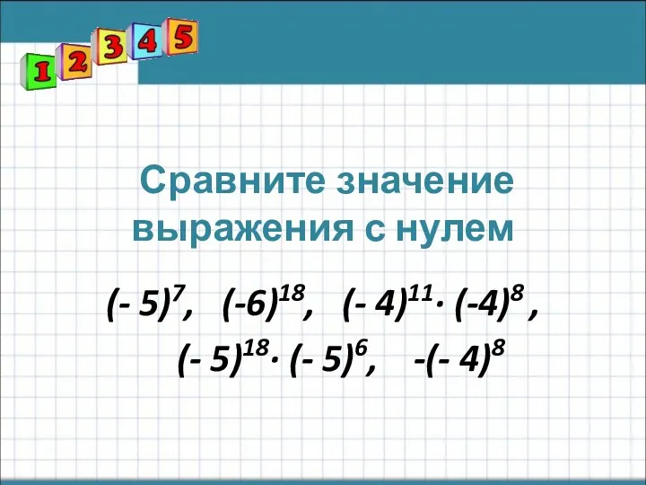 Сравните значение выражения с нулем (- 5)7, (-6)18, (- 4)11∙ (-4)8 , (-