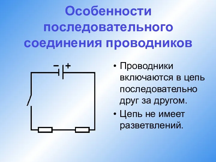 Особенности последовательного соединения проводников Проводники включаются в цепь последовательно друг за другом. Цепь не имеет разветвлений.