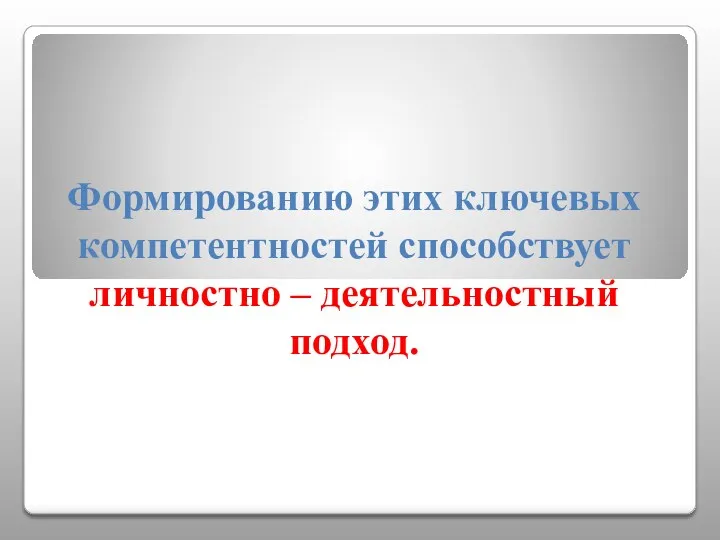 Формированию этих ключевых компетентностей способствует личностно – деятельностный подход.