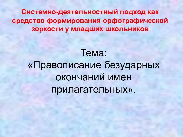 Системно-деятельностный подход как средство формирования орфографической зоркости у младших школьников Тема: «Правописание безударных окончаний имен прилагательных».