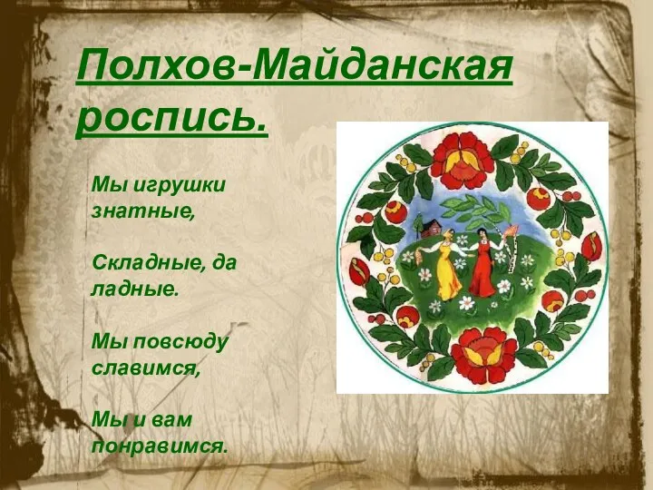 Полхов-Майданская роспись. Мы игрушки знатные, Складные, да ладные. Мы повсюду славимся, Мы и вам понравимся.